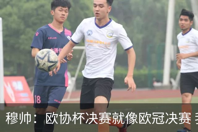 穆帅：欧协杯决赛就像欧冠决赛 我不是为自己